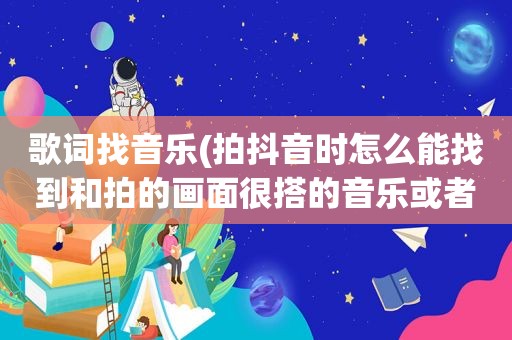 歌词找音乐(拍抖音时怎么能找到和拍的画面很搭的音乐或者歌曲)