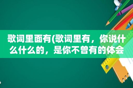 歌词里面有(歌词里有，你说什么什么的，是你不曾有的体会，什么什么有伤悲)