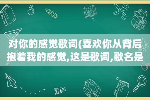 对你的感觉歌词(喜欢你从背后抱着我的感觉,这是歌词,歌名是什么)