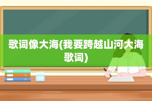 歌词像大海(我要跨越山河大海歌词)