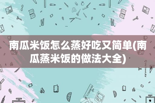 南瓜米饭怎么蒸好吃又简单(南瓜蒸米饭的做法大全)