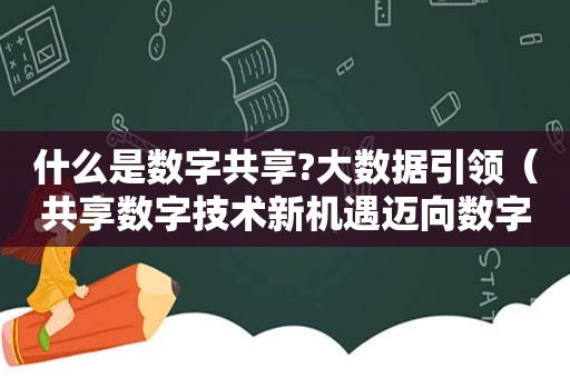 什么是数字共享?大数据引领（共享数字技术新机遇迈向数字文明新时代）