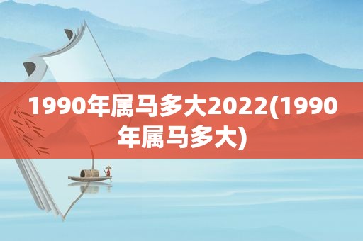 1990年属马多大2022(1990年属马多大)