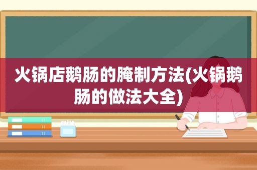 火锅店鹅肠的腌制方法(火锅鹅肠的做法大全)