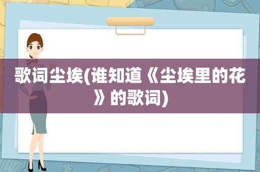 歌词尘埃(谁知道《尘埃里的花》的歌词)