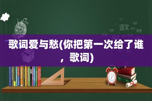 歌词爱与愁(你把第一次给了谁，歌词)