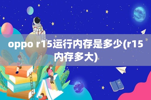 oppo r15运行内存是多少(r15内存多大)