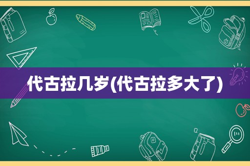 代古拉几岁(代古拉多大了)