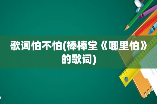 歌词怕不怕(棒棒堂《哪里怕》的歌词)