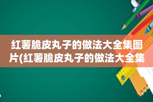 红薯脆皮丸子的做法大全集图片(红薯脆皮丸子的做法大全集)