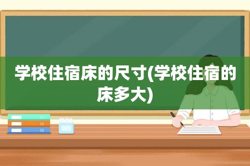 学校住宿床的尺寸(学校住宿的床多大)