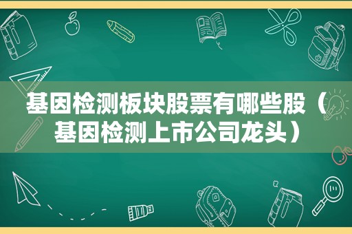 基因检测板块股票有哪些股（基因检测上市公司龙头）