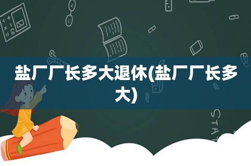 盐厂厂长多大退休(盐厂厂长多大)