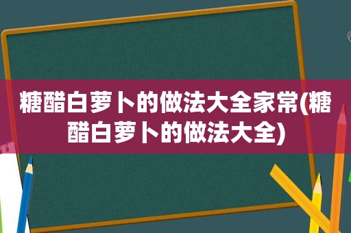 糖醋白萝卜的做法大全家常(糖醋白萝卜的做法大全)