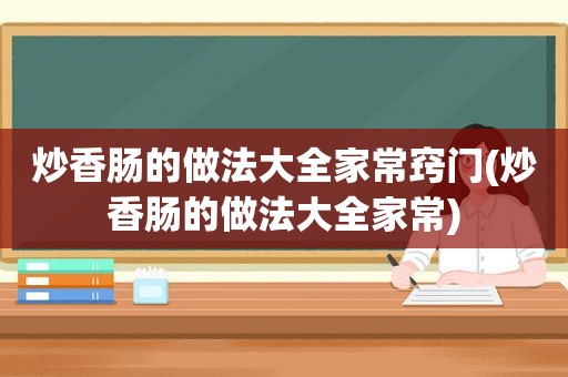 炒香肠的做法大全家常窍门(炒香肠的做法大全家常)