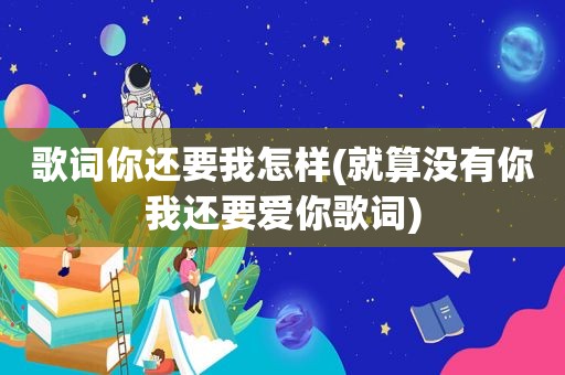 歌词你还要我怎样(就算没有你我还要爱你歌词)