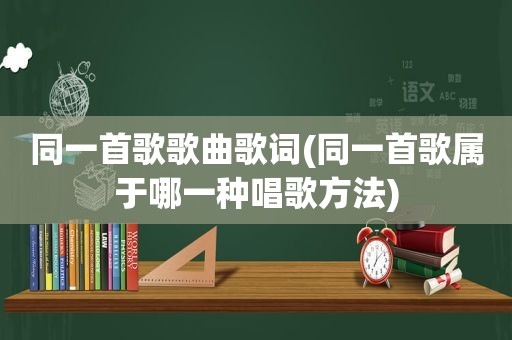 同一首歌歌曲歌词(同一首歌属于哪一种唱歌方法)