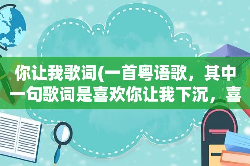 你让我歌词(一首粤语歌，其中一句歌词是喜欢你让我下沉，喜欢你让我好，请问这是哪一首粤语歌)