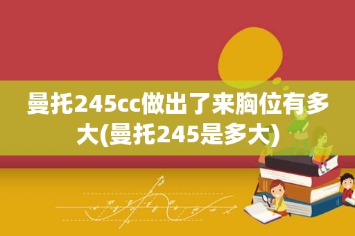 曼托245cc做出了来胸位有多大(曼托245是多大)