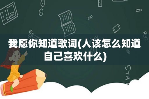 我愿你知道歌词(人该怎么知道自己喜欢什么)