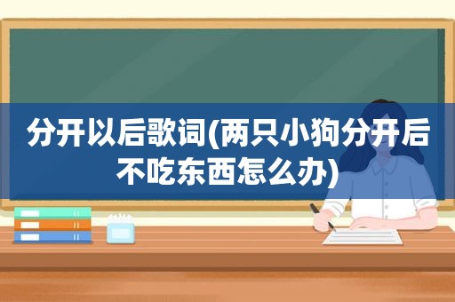 分开以后歌词(两只小狗分开后不吃东西怎么办)