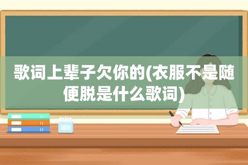 歌词上辈子欠你的(衣服不是随便脱是什么歌词)