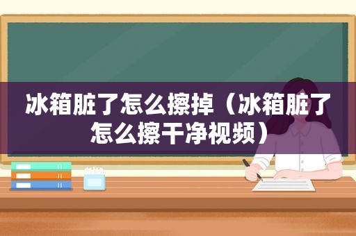 冰箱脏了怎么擦掉（冰箱脏了怎么擦干净视频）