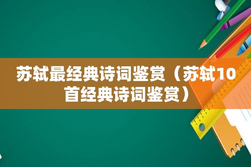 苏轼最经典诗词鉴赏（苏轼10首经典诗词鉴赏）