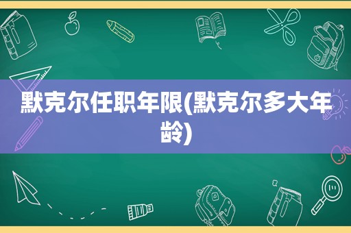 默克尔任职年限(默克尔多大年龄)