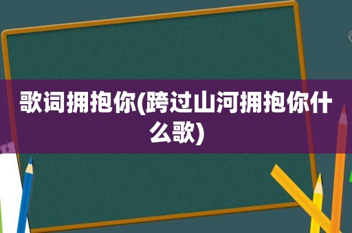 歌词拥抱你(跨过山河拥抱你什么歌)