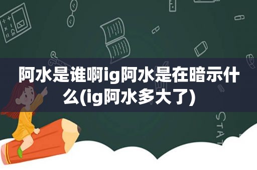 阿水是谁啊ig阿水是在暗示什么(ig阿水多大了)