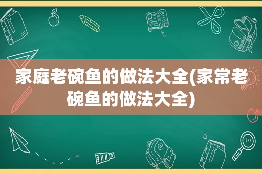 家庭老碗鱼的做法大全(家常老碗鱼的做法大全)