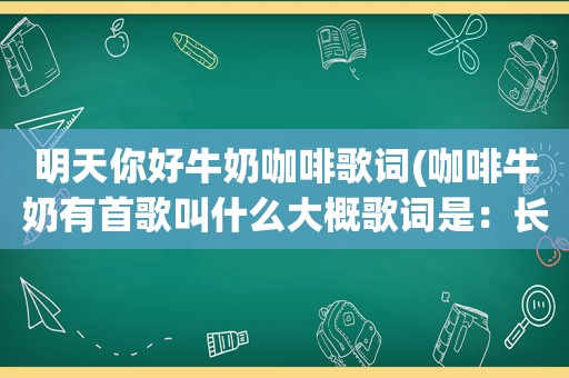 明天你好牛奶咖啡歌词(咖啡牛奶有首歌叫什么大概歌词是：长大以后，我努力奔跑~~~)