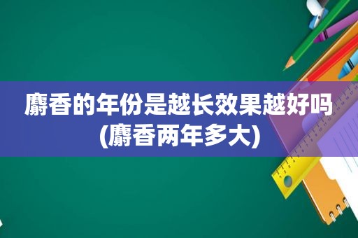 麝香的年份是越长效果越好吗(麝香两年多大)