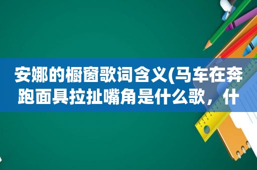 安娜的橱窗歌词含义(马车在奔跑面具拉扯嘴角是什么歌，什么歌曲的歌词)