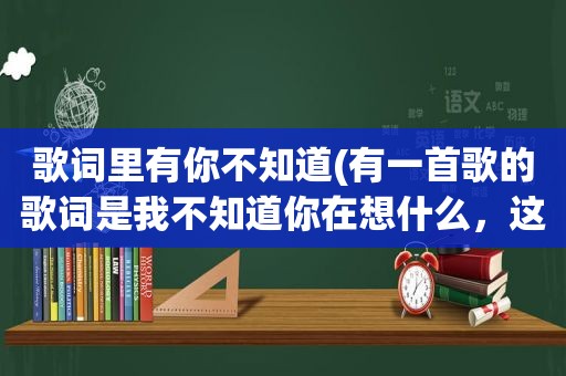 歌词里有你不知道(有一首歌的歌词是我不知道你在想什么，这首歌叫什么名字啊)