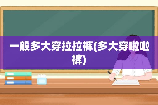 一般多大穿拉拉裤(多大穿啦啦裤)