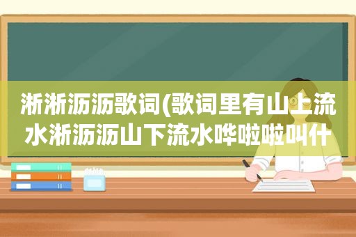 淅淅沥沥歌词(歌词里有山上流水淅沥沥山下流水哗啦啦叫什么歌)