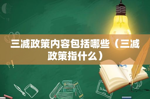 三减政策内容包括哪些（三减政策指什么）