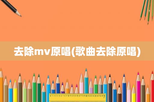 去除mv原唱(歌曲去除原唱)