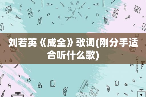 刘若英《成全》歌词(刚分手适合听什么歌)