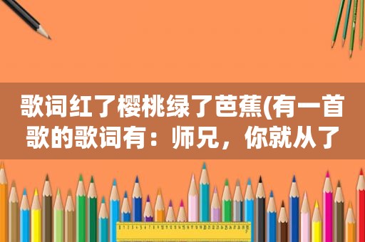 歌词红了樱桃绿了芭蕉(有一首歌的歌词有：师兄，你就从了我吧。这句话，求此歌)