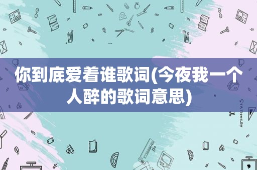 你到底爱着谁歌词(今夜我一个人醉的歌词意思)