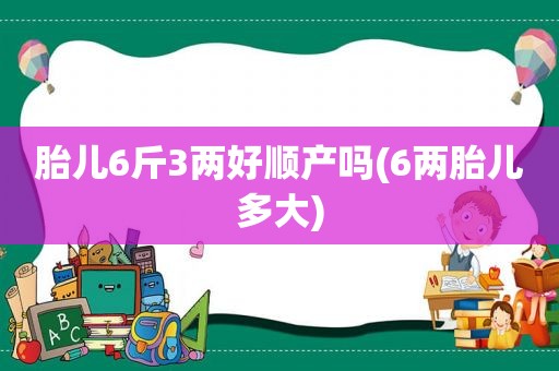 胎儿6斤3两好顺产吗(6两胎儿多大)