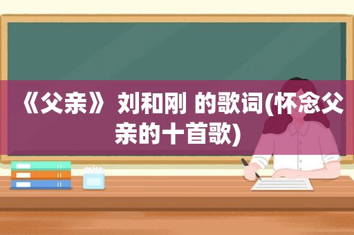 《父亲》 刘和刚 的歌词(怀念父亲的十首歌)