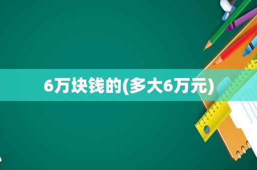 6万块钱的(多大6万元)