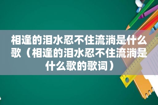 相逢的泪水忍不住流淌是什么歌（相逢的泪水忍不住流淌是什么歌的歌词）