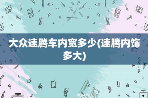 大众速腾车内宽多少(速腾内饰多大)