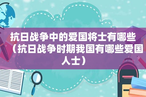 抗日战争中的爱国将士有哪些（抗日战争时期我国有哪些爱国人士）