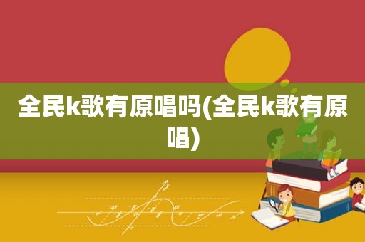 全民k歌有原唱吗(全民k歌有原唱)